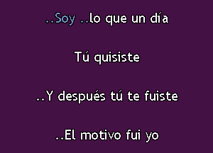 ..Soy ..lo que un dl'a

Tu quisiste

..Y despua tu te fuiste

..El motivo fui yo