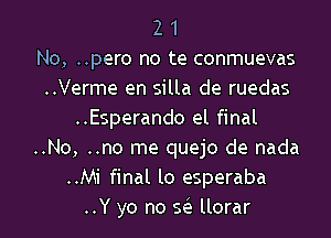 2 1
No, ..pero no te conmuevas
..Verme en silla de ruedas
..Esperando at final
..No, ..no me quejo de nada
..Mi final lo esperaba
..Y yo no sis llorar