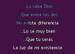 ..Lo sabe Dios
..Que entre los dos

No existe diferencia

..Lo .3 muy bien

..Que ta seras

La luz de mi existencia