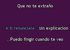 Que no te extrar'io

..A ti renunciam ..sin explicacidn

..Puedo fingir cuando te veo