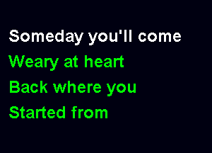 Someday you'll come
Weary at heart

Back where you
Started from