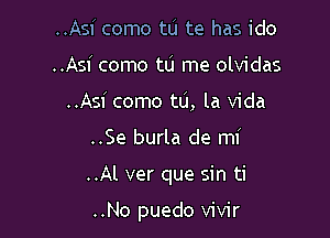 ..Asi como tu te has ido
..Asi como tu me olvidas
..Asi come to, la Vida

..Se burla de mi

..Al ver que sin ti

..No puedo vivir