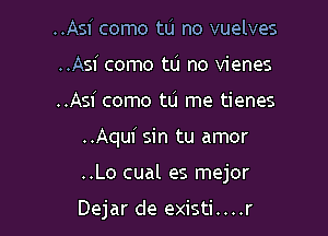 ..Asi como tu no vuelves
..Asi como tu no vienes
..Asi como tu me tienes

..Aqui sin tu amor

..Lo cual es mejor

Dejar de existi....r