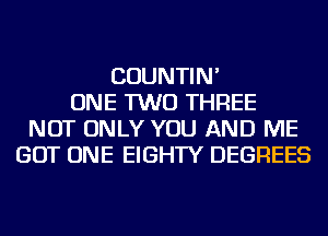 COUNTIN'
ONE TWO THREE
NOT ONLY YOU AND ME
GOT ONE EIGHTY DEGREES
