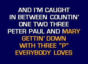 AND I'M CAUGHT
IN BETWEEN COUNTIN'
ONE TWO THREE
PETER PAUL AND MARY
GE'ITIN' DOWN
WITH THREE P
EVERYBODY LOVES