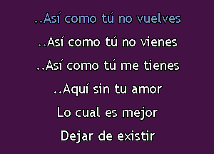 ..Asi como tu no vuelves
..Asi como tu no vienes
..Asi como tu me tienes

..Aqui sin tu amor

Lo cual es mejor

Dejar de existir