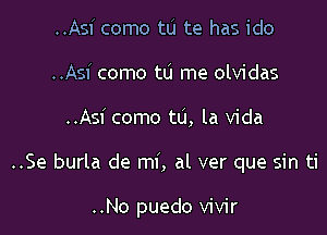 ..Asi como tu te has ido
..Asi como tu me olvidas

..Asi como to, la Vida

..Se burla de mi, al ver que sin ti

..No puedo vivir