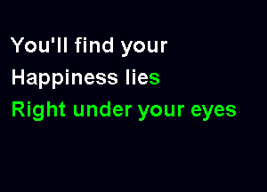 You'll find your
Happiness lies

Right under your eyes