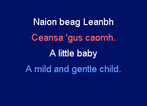 Naion beag Leanbh

Ceansa 'gus caomh.
A little baby
A mild and gentle child.