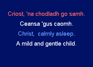 Criost, 'na chodladh go samh.

Ceansa 'gus caomh.

Christ, calmly asleep.

A mild and gentle child.