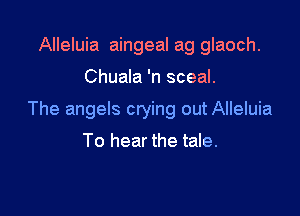 Alleluia aingeal ag glaoch.

Chuala 'n sceal.

The angels crying out Alleluia

To hear the tale.