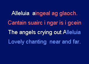 Alleluia aingeal ag glaoch.
Cantain suairc i ngar is i gcein
The angels crying out Alleluia

Lovely chanting near and far.