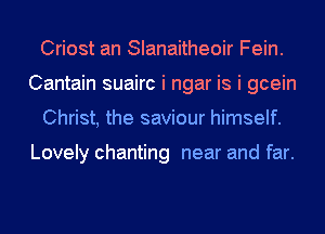 Criost an Slanaitheoir Fein.
Cantain suairc i ngar is i gcein
Christ, the saviour himself.

Lovely chanting near and far.