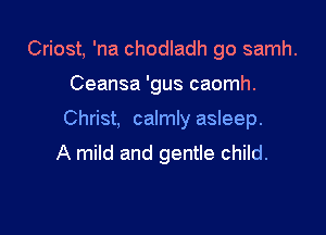 Criost, 'na chodladh go samh.

Ceansa 'gus caomh.

Christ, calmly asleep.

A mild and gentle child.