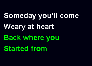 Someday you'll come
Weary at heart

Back where you
Started from