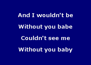 And I wouldn't be
Without you babe

Couldn't see me

Without you baby