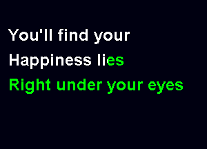 You'll find your
Happiness lies

Right under your eyes