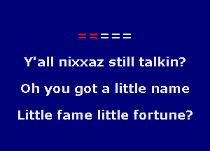 Y'all nixxaz still talkin?

Oh you got a little name

Little fame little fortune?