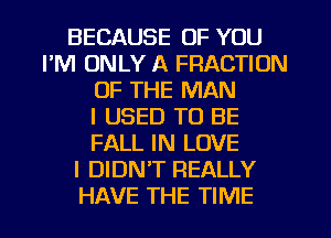 BECAUSE OF YOU
FM ONLY A FRACTION
OF THE MAN
I USED TO BE
FALL IN LOVE
I DIDNT REALLY
HAVE THE TIME