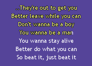 ..They're out to get you
Better leave while you can
Don't wanna be a boy
You wanna be a man
You wanna stay alive
Better do what you can

So beat it, just beat it I