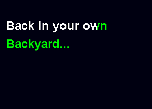 Back in your own
Backyard...