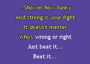 ..Showin' how funky
And strong is your fight

It doesn't matter

Who's wrong or right
Just beat it. ..
Beat it...