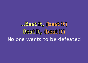..Beat it, (beat it)

Beatit, (beatit)
No one wants to be defeated