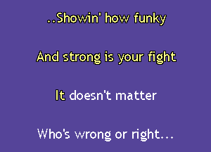 ..Showin' how funky
And strong is your fight

It doesn't matter

Who's wrong or right...