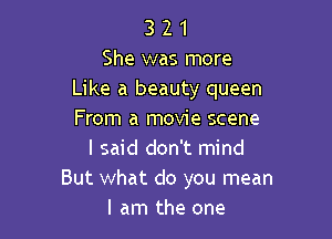 3 2 1
She was more
Like a beauty queen

From a movie scene
I said don't mind
But what do you mean
I am the one