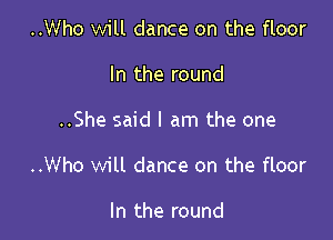 ..Who will dance on the floor
In the round

..She said I am the one

..Who will dance on the floor

In the round