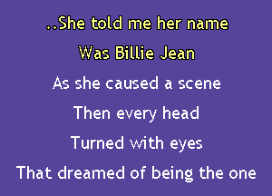 ..She told me her name
Was Billie Jean
As she caused a scene
Then every head
Turned with eyes

That dreamed of being the one