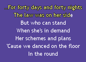 ..For forty days and forty nights
The law was on her side
But who can stand
When she's in demand
Her schemes and plans
'Cause we danced on the floor
In the round