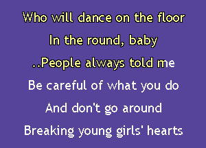 Who will dance on the floor
In the round, baby
..People always told me
Be careful of what you do

And don't go around

Breaking young girls' hearts