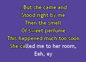 ..But she came and
Stood right by me
Then the smell
Of sweet perfume
This happened much too soon
She called me to her room,
Eeh, ey