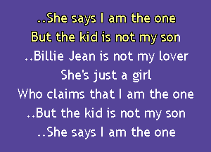 ..She says I am the one
But the kid is not my son
..Billie Jean is not my lover
She's just a girl
Who claims that I am the one
..But the kid is not my son
..She says I am the one