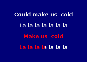 Could make us cold

La la la la la la la