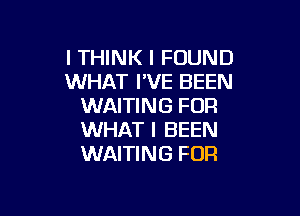 ITHINK I FOUND
WHAT I'VE BEEN
WAITING FOR

WHAT I BEEN
WAITING FOR