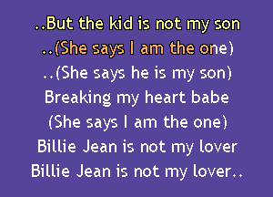 ..But the kid is not my son
..(She says I am the one)
..(She says he is my son)
Breaking my heart babe
(She says I am the one)

Billie Jean is not my lover

Billie Jean is not my lover..