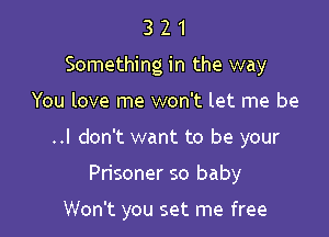 3 2 1
Something in the way
You love me won't let me be
..I don't want to be your

Prisoner so baby

Won't you set me free