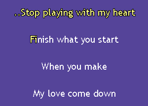 ..Stop playing with my heart
Finish what you start

When you make

My love come down