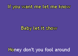 If you want me let me know

Baby let it show

Honey don't you fool around