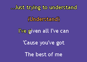 ..Just trying to understand

(Understand)

I've given all I've can

'Cause you've got

The best of me