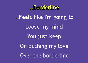 ..Borderline
..Feels like I'm going to
Loose my mind

You just keep

0n pushing my love

Over the borderline