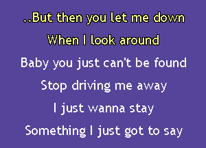 ..But then you let me down
When I look around
Baby you just can't be found
Stop driving me away

I just wanna stay

Something I just got to say