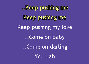 ..Keep pushing me

Keep pushing me

Keep pushing my love

..Come on baby

..Come on darling
Ye. . . .ah
