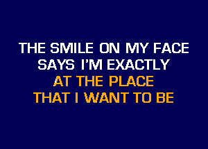 THE SMILE ON MY FACE
SAYS I'M EXACTLY
AT THE PLACE
THAT I WANT TO BE