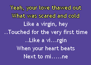 Yeah, your love thawed out
What was scared and cold
Like a virgin, hey
..Touched for the very first time
..Like a Vi...rgin
When your heart beats
Next to mi ..... ne