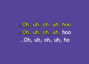 ..0h, uh, oh, uh, hoo

..0h, uh, oh, uh, hoo
..0h, uh, oh, uh, ho