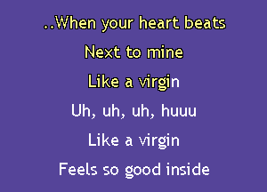 ..When your heart beats
Next to mine
Like a virgin

Uh, uh, uh, huuu

Like a virgin

Feels so good inside