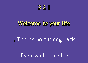 321

Welcome to your life

..There's no turning back

..Even while we sleep